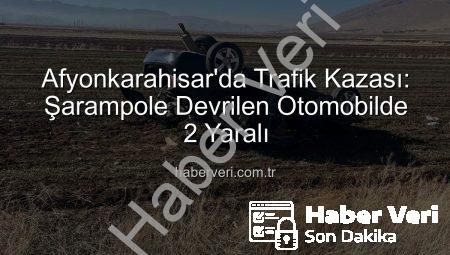 Afyonkarahisar’da Trafik Kazası: Şarampole Devrilen Otomobilde 2 Yaralı