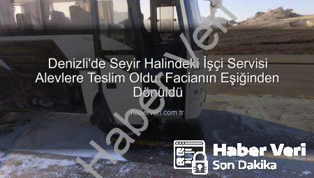Denizli’de Seyir Halindeki İşçi Servisi Alevlere Teslim Oldu: Facianın Eşiğinden Dönüldü