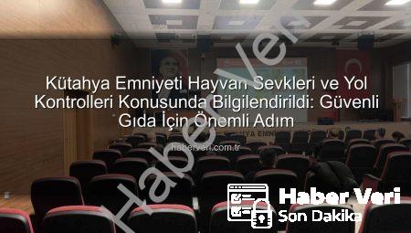 Kütahya Emniyeti Hayvan Sevkleri ve Yol Kontrolleri Konusunda Bilgilendirildi: Güvenli Gıda İçin Önemli Adım